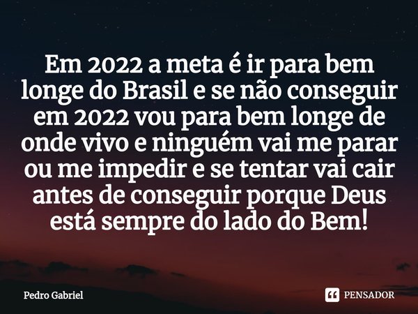 ⁠Em 2022 a meta é ir para bem longe do Brasil e se não conseguir em 2022 vou para bem longe de onde vivo e ninguém vai me parar ou me impedir e se tentar vai ca... Frase de Pedro Gabriel.