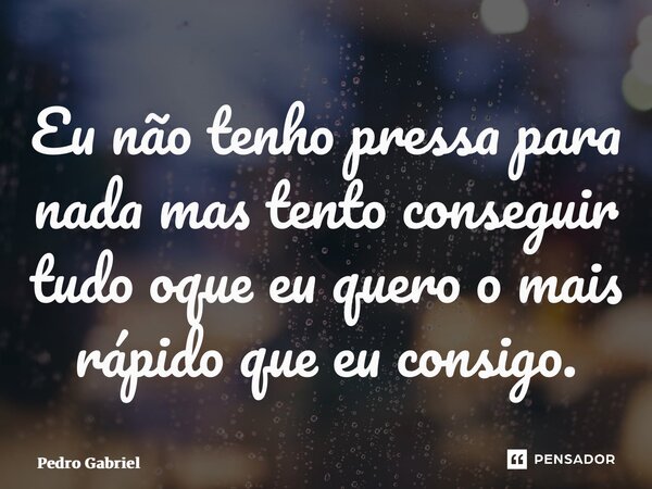 ⁠Eu não tenho pressa para nada mas tento conseguir tudo oque eu quero o mais rápido que eu consigo.... Frase de Pedro Gabriel.