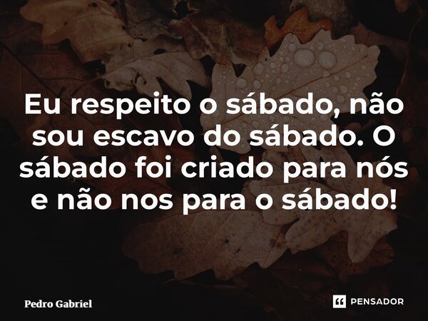 Eu respeito o sábado, não sou escavo do sábado. O sábado foi criado para nós e não nos para o sábado! ⁠... Frase de Pedro Gabriel.