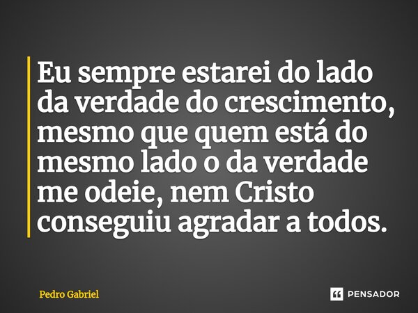 ⁠Eu sempre estarei do lado da verdade do crescimento, mesmo que quem está do mesmo lado o da verdade me odeie, nem Cristo conseguiu agradar a todos.... Frase de Pedro Gabriel.