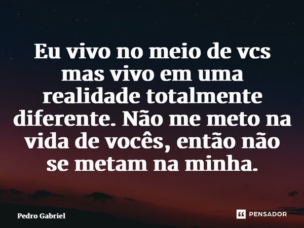 ⁠Eu vivo no meio de vcs mas vivo em uma realidade totalmente diferente. Não me meto na vida de vocês, então não se metam na minha.... Frase de Pedro Gabriel.