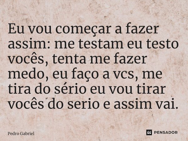 ⁠Eu vou começar a fazer assim: me testam eu testo vocês, tenta me fazer medo, eu faço a vcs, me tira do sério eu vou tirar vocês do sério e assim vai.... Frase de Pedro Gabriel.