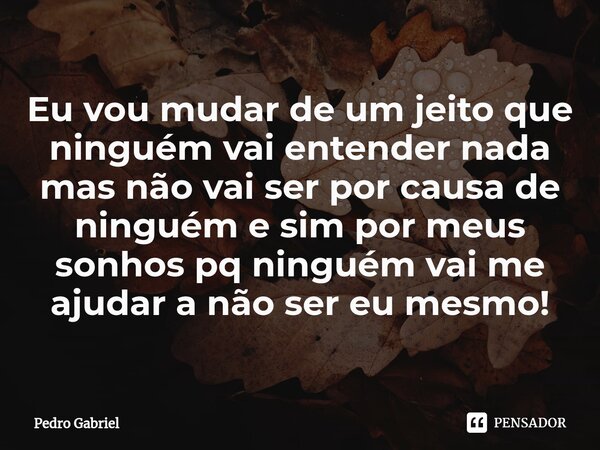 ⁠Eu vou mudar de um jeito que ninguém vai entender nada mas não vai ser por causa de ninguém e sim por meus sonhos pq ninguém vai me ajudar a não ser eu mesmo!... Frase de Pedro Gabriel.