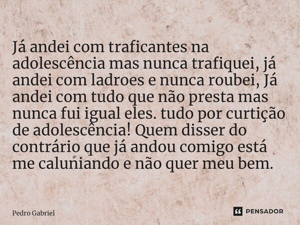 Já andei com traficantes na adolescência mas nunca trafiquei, já andei com ladroes e nunca roubei, Já andei com tudo que não presta mas nunca fui igual eles. tu... Frase de Pedro Gabriel.