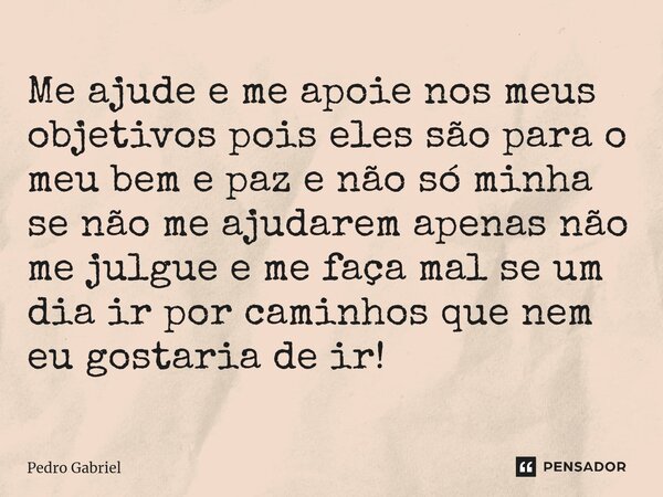 ⁠Me ajude e me apoie nos meus objetivos pois eles são para o meu bem e paz e não só minha se não me ajudarem apenas não me julgue e me faça mal se um dia ir por... Frase de Pedro Gabriel.