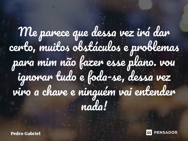 ⁠Me parece que dessa vez irá dar certo, muitos obstáculos e problemas para mim não fazer esse plano. vou ignorar tudo e foda-se, dessa vez viro a chave e ningué... Frase de Pedro Gabriel.