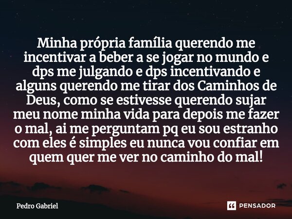 ⁠Minha própria família querendo me incentivar a beber a se jogar no mundo e dps me julgando e dps incentivando e alguns querendo me tirar dos Caminhos de Deus, ... Frase de Pedro Gabriel.