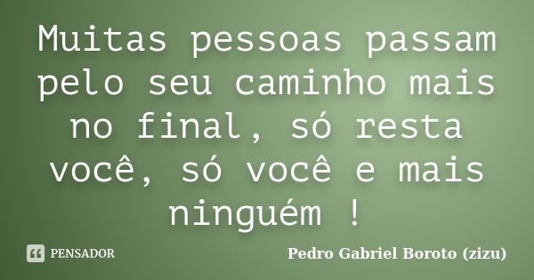 Muitas pessoas passam pelo seu caminho mais no final, só resta você, só você e mais ninguém !... Frase de Pedro Gabriel Boroto (zizu).