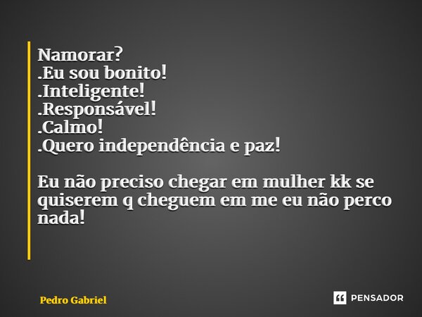 Namorar? .Eu sou bonito! .Inteligente! .Responsável! .Calmo! .Quero independência e paz! Eu não preciso chegar em mulher kk se quiserem q cheguem em me eu não p... Frase de Pedro Gabriel.