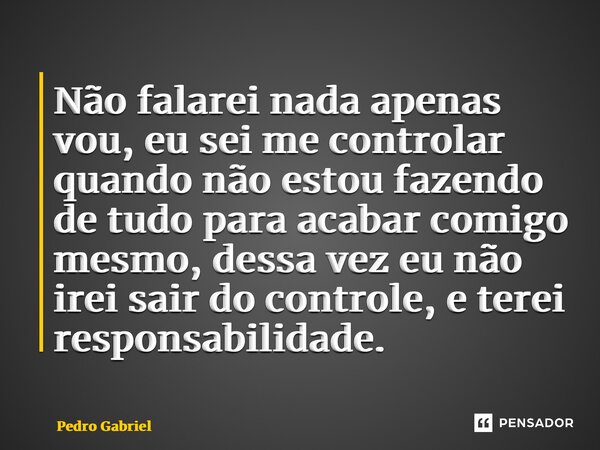 ⁠Não falarei nada apenas vou, eu sei me controlar quando não estou fazendo de tudo para acabar comigo mesmo, dessa vez eu não irei sair do controle, e terei res... Frase de Pedro Gabriel.