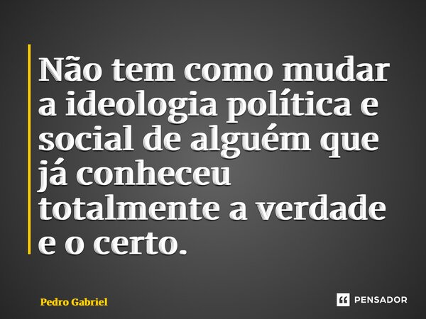 ⁠Não tem como mudar a ideologia política e social de alguém que já conheceu totalmente a verdade e o certo.... Frase de Pedro Gabriel.