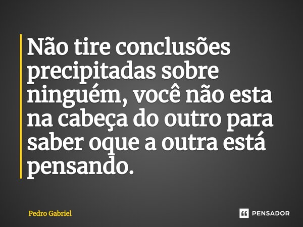 ⁠Não tire conclusões precipitadas sobre ninguém, você não esta na cabeça do outro para saber oque a outra está pensando.... Frase de Pedro Gabriel.