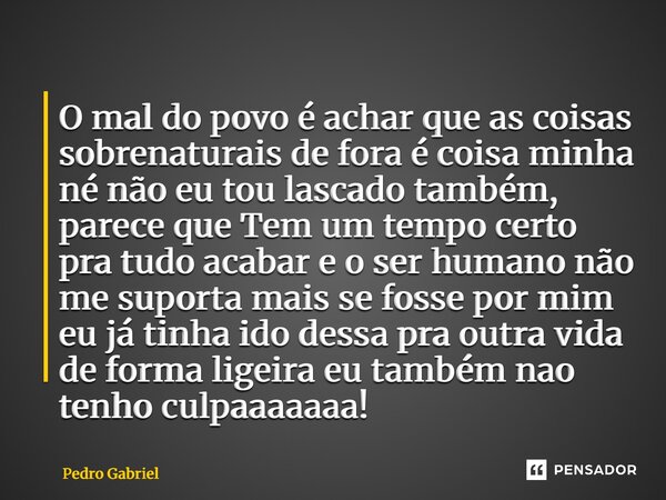 O mal do povo é achar que as coisas sobrenaturais de fora é coisa minha né não eu tou lascado também, parece que Tem um tempo certo pra tudo acabar e o ser hum... Frase de Pedro Gabriel.