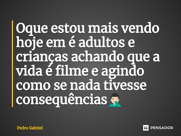 Oque estou mais vendo hoje em é adultos e crianças achando que a vida é filme e agindo como se nada tivesse consequências🤦🏻‍♂️... Frase de Pedro Gabriel.