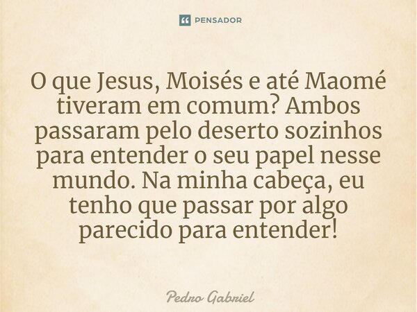 ⁠O que Jesus, Moisés e até Maomé tiveram em comum? Ambos passaram pelo deserto sozinhos para entender o seu papel nesse mundo. Na minha cabeça, eu tenho que pas... Frase de Pedro Gabriel.