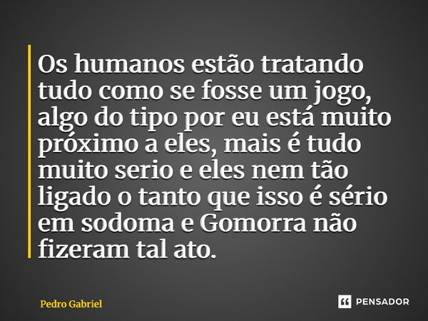 Os humanos estão tratando tudo como se fosse um jogo, algo do tipo por eu está muito próximo a eles, mais é tudo muito serio e eles nem tão ligado o tanto que ... Frase de Pedro Gabriel.