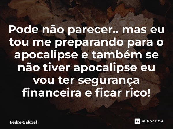 ⁠Pode não parecer.. mas eu tou me preparando para o apocalipse e também se não tiver apocalipse eu vou ter segurança financeira e ficar rico!... Frase de Pedro Gabriel.