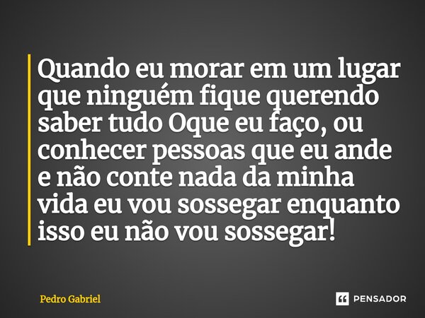 ⁠Quando eu morar em um lugar que ninguém fique querendo saber tudo Oque eu faço, ou conhecer pessoas que eu ande e não conte nada da minha vida eu vou sossegar ... Frase de Pedro Gabriel.