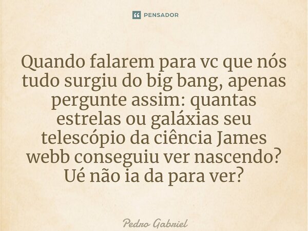 ⁠Quando falarem para vc que nós tudo surgiu do big bang, apenas pergunte assim: quantas estrelas ou galáxias seu telescópio da ciência James webb conseguiu ver ... Frase de Pedro Gabriel.