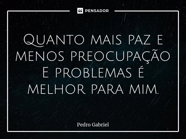 Quanto mais paz e menos preocupação E problemas é melhor para mim.⁠... Frase de Pedro Gabriel.