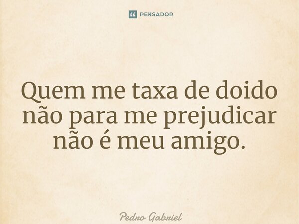 ⁠Quem me taxa de doido não para me prejudicar não é meu amigo.... Frase de Pedro Gabriel.