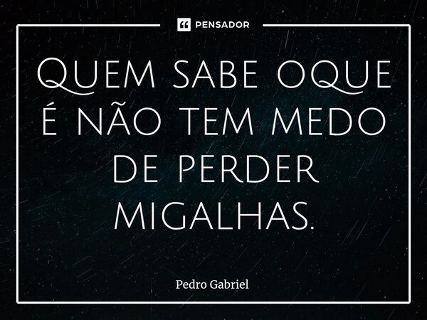 ⁠Quem sabe oque é não tem medo de perder migalhas.... Frase de Pedro Gabriel.