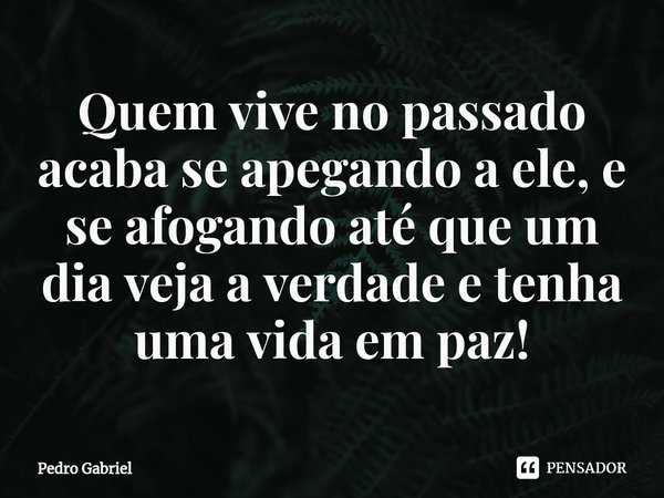 ⁠Quem vive no passado acaba se apegando a ele, e se afogando até que um dia veja a verdade e tenha uma vida em paz!... Frase de Pedro Gabriel.