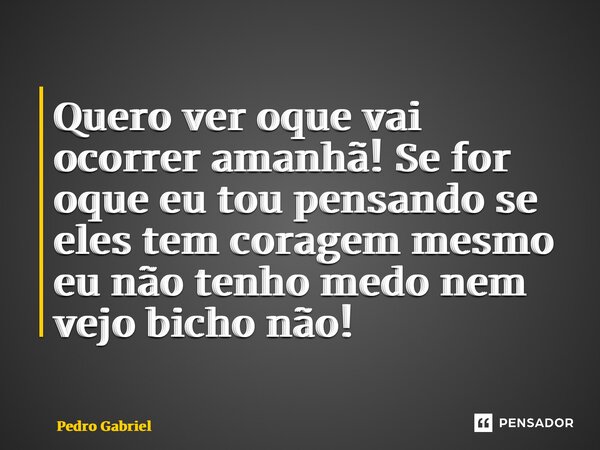 ⁠Quero ver oque vai ocorrer amanhã! Se for oque eu tou pensando se eles tem coragem mesmo eu não tenho medo nem vejo bicho não!... Frase de Pedro Gabriel.