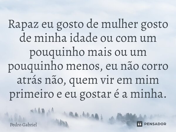 ⁠Rapaz eu gosto de mulher gosto de minha idade ou com um pouquinho mais ou um pouquinho menos, eu não corro atrás não, quem vir em mim primeiro e eu gostar é a ... Frase de Pedro Gabriel.