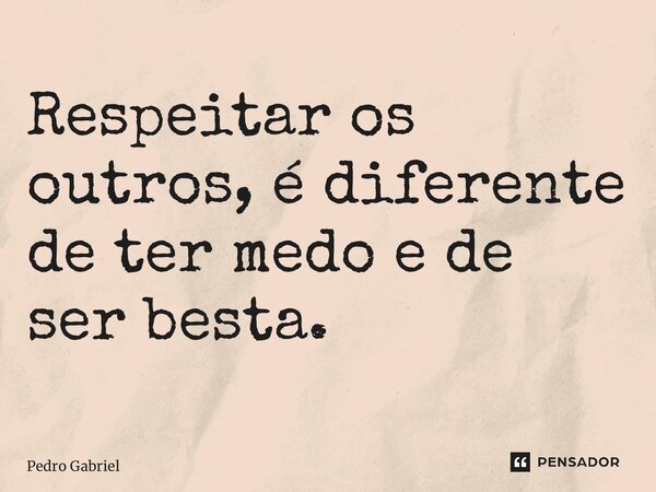 ⁠Respeitar os outros, é diferente de ter medo e de ser besta.... Frase de Pedro Gabriel.