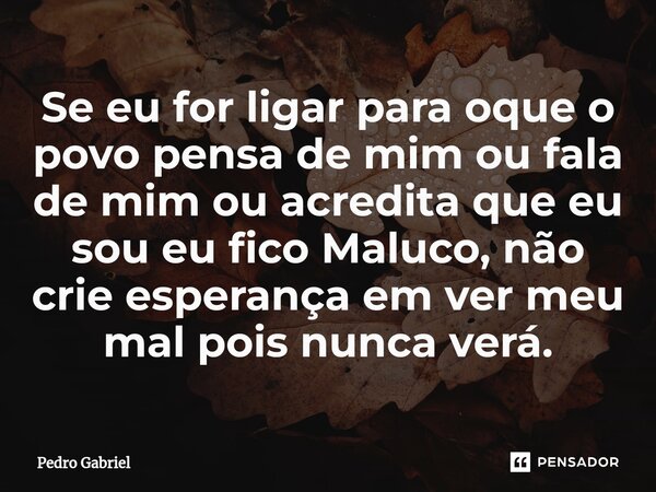 ⁠Se eu for ligar para oque o povo pensa de mim ou fala de mim ou acredita que eu sou eu fico Maluco, não crie esperança em ver meu mal pois nunca verá.... Frase de Pedro Gabriel.