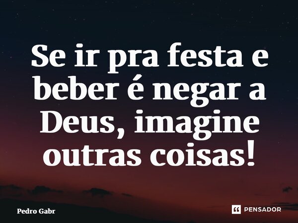 ⁠Se ir pra festa e beber é negar a Deus, imagine outras coisas!... Frase de Pedro Gabriel.