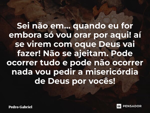 ⁠Sei não em… quando eu for embora só vou orar por aqui! aí se virem com oque Deus vai fazer! Não se ajeitam. Pode ocorrer tudo e pode não ocorrer nada vou pedir... Frase de Pedro Gabriel.