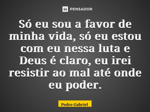 ⁠Só eu sou a favor de minha vida, só eu estou com eu nessa luta e Deus é claro, eu irei resistir ao mal até onde eu poder.... Frase de Pedro Gabriel.