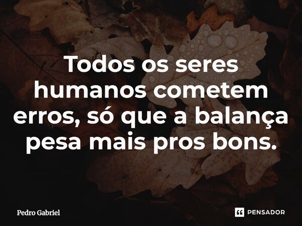 ⁠Todos os seres humanos cometem erros, só que a balança pesa mais pros bons.... Frase de Pedro Gabriel.