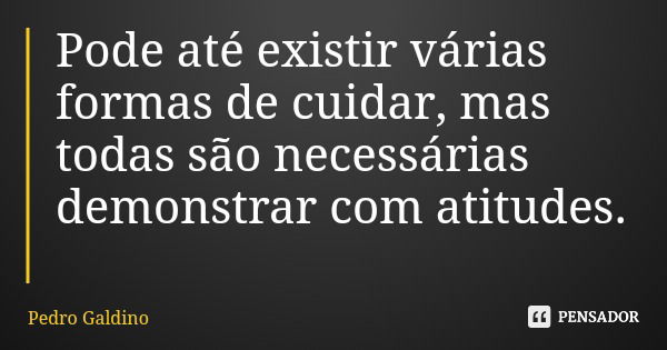 Pode até existir várias formas de cuidar, mas todas são necessárias demonstrar com atitudes.... Frase de Pedro Galdino.