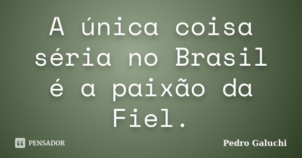A única coisa séria no Brasil é a paixão da Fiel.... Frase de Pedro Galuchi.