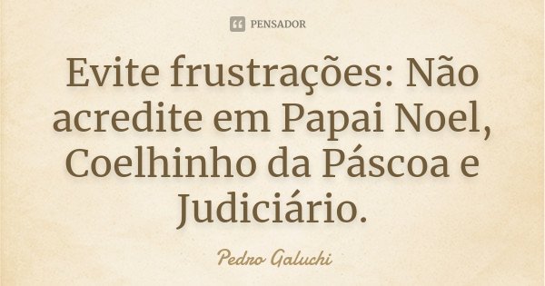 Evite frustrações: Não acredite em Papai Noel, Coelhinho da Páscoa e Judiciário.... Frase de Pedro Galuchi.
