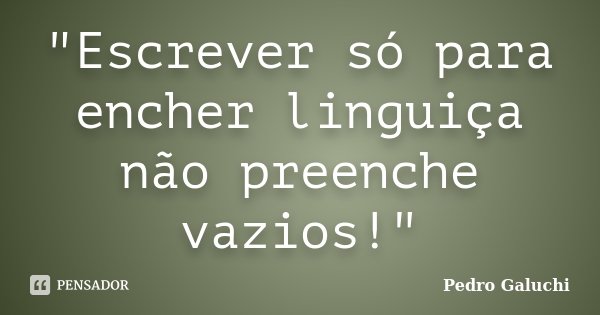 "Escrever só para encher linguiça não preenche vazios!"... Frase de Pedro Galuchi.