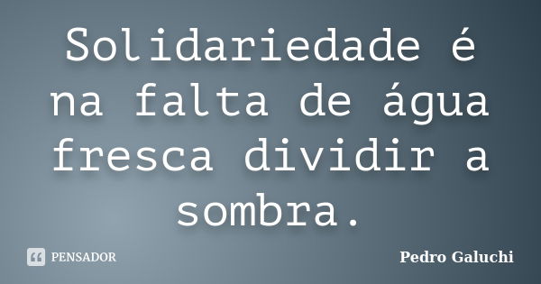 Solidariedade é na falta de água fresca dividir a sombra.... Frase de Pedro Galuchi.