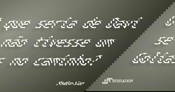 O que seria de Davi se não tivesse um Golias no caminho?... Frase de Pedro Gar.