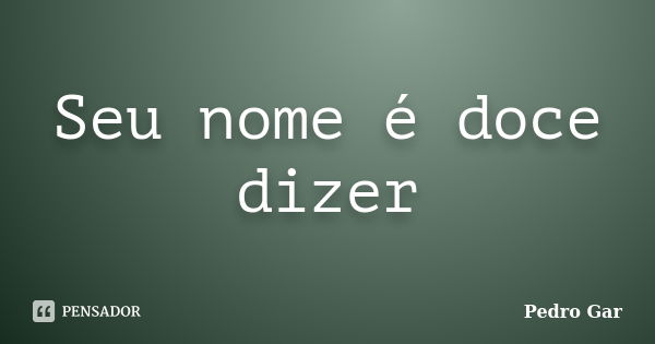 Seu nome é doce dizer... Frase de Pedro Gar.