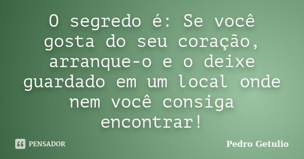 O segredo é: Se você gosta do seu coração, arranque-o e o deixe guardado em um local onde nem você consiga encontrar!... Frase de Pedro Getulio.