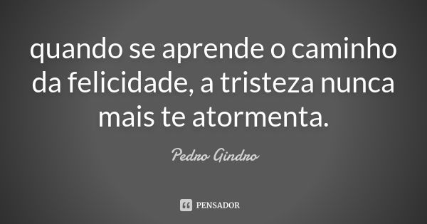 quando se aprende o caminho da felicidade, a tristeza nunca mais te atormenta.... Frase de Pedro Gindro.