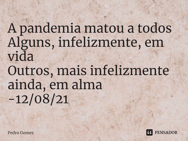 A pandemia matou a todos
Alguns, infelizmente, em vida
Outros, mais infelizmente ainda, em alma -12/08/21... Frase de Pedro Gomes.