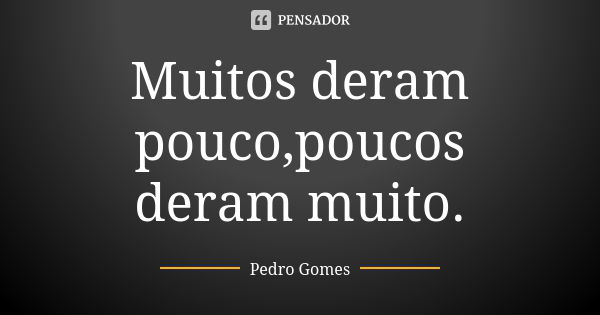 Muitos deram pouco,poucos deram muito.... Frase de pedro gomes.