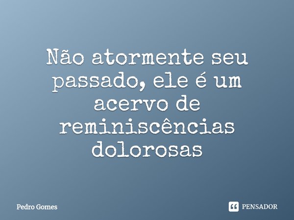 ⁠Não atormente seu passado, ele é um acervo de reminiscências dolorosas... Frase de Pedro Gomes.