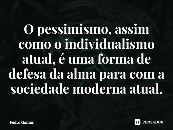 ⁠O pessimismo, assim como o individualismo atual, é uma forma de defesa da alma para com a sociedade moderna atual.... Frase de Pedro Gomes.