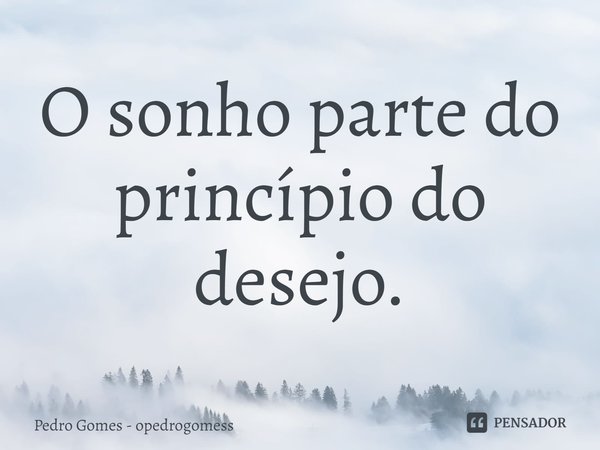 ⁠O sonho parte do princípio do desejo.... Frase de Pedro Gomes - opedrogomess.