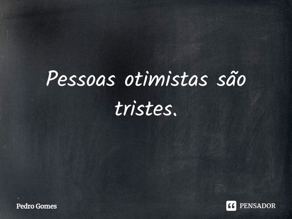 ⁠Pessoas otimistas são tristes.... Frase de Pedro Gomes.